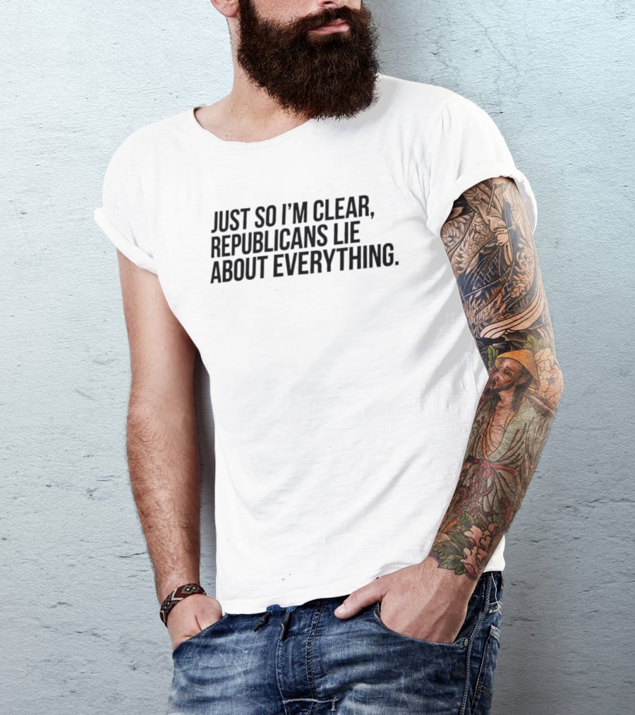 Just So I'm Clear Republicans Lie About Everything T-Shirt