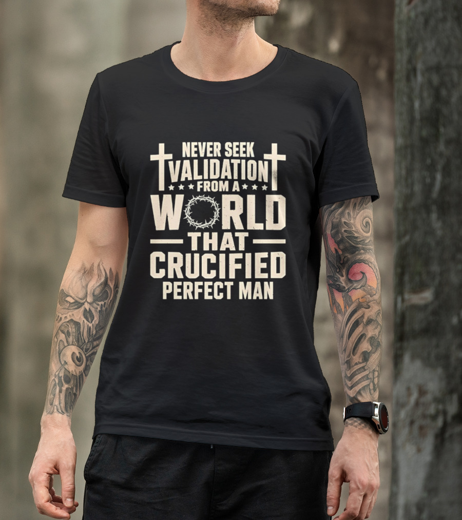 Never Seek Validation From A World That Crucified Perfect Man With Crosses And Crown Of Thorns T-Shirt