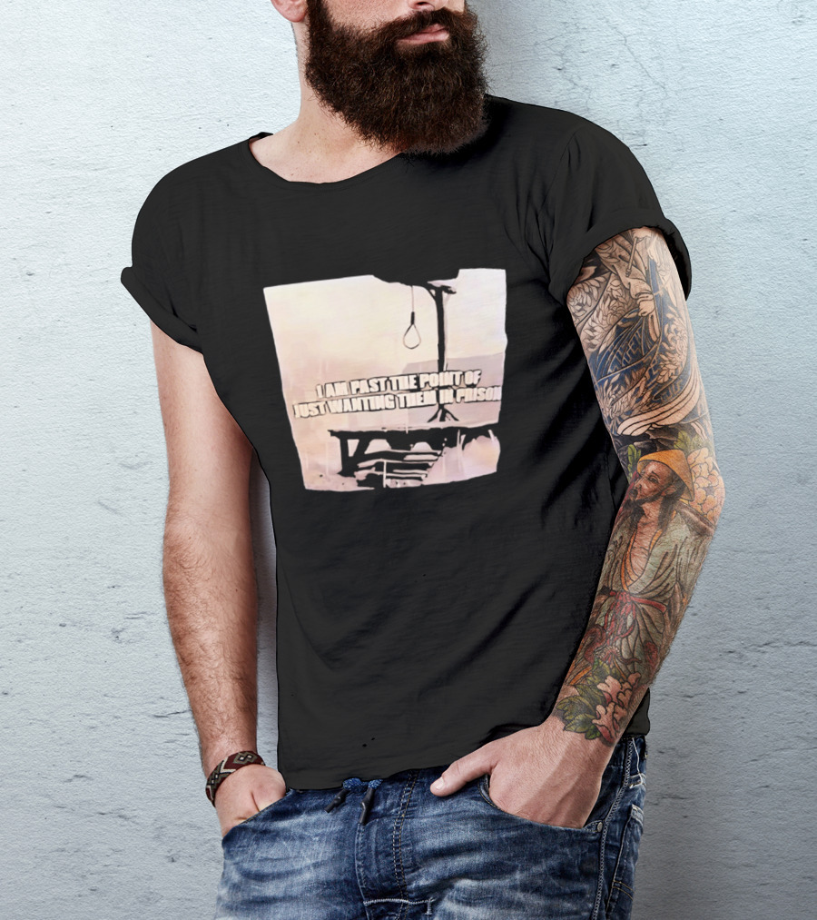 I Am Past The Point Of Just Wanting Them In Prison Gallows T-Shirt