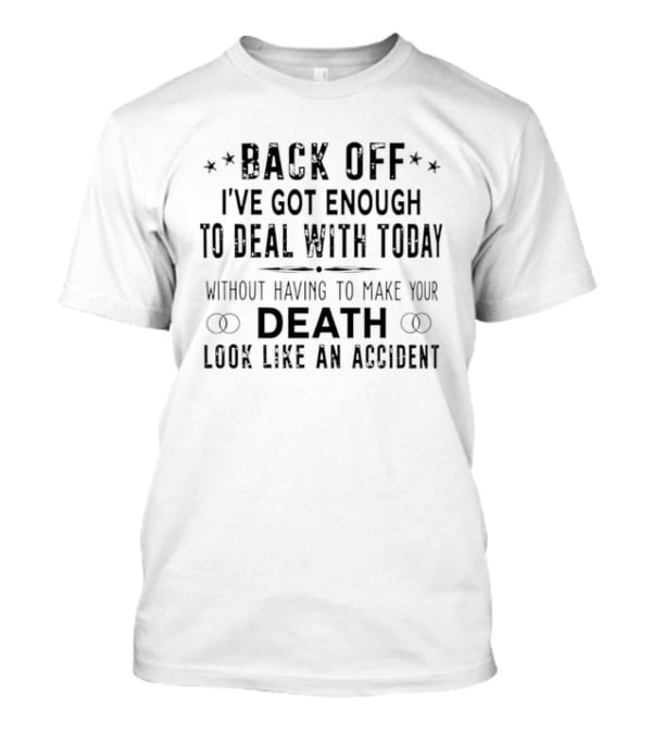 Back Off I've Got Enough To Deal With Today Without Having To Make Your Death Look Like An Accident T-Shirt