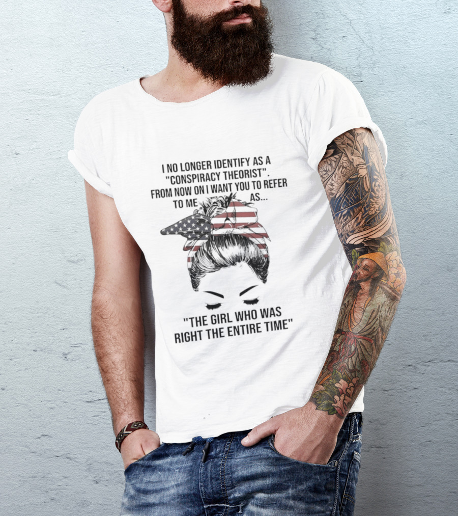I No Longer Identify As A Conspiracy Theorist From Now On I Want You To Refer To Me As The Girl Who Was Right The Entire Time T-Shirt