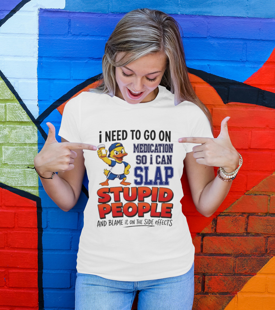 I Need To Go On Medication So I Can Slap Stupid People And Blame It On The Side Effects Duck T-Shirt