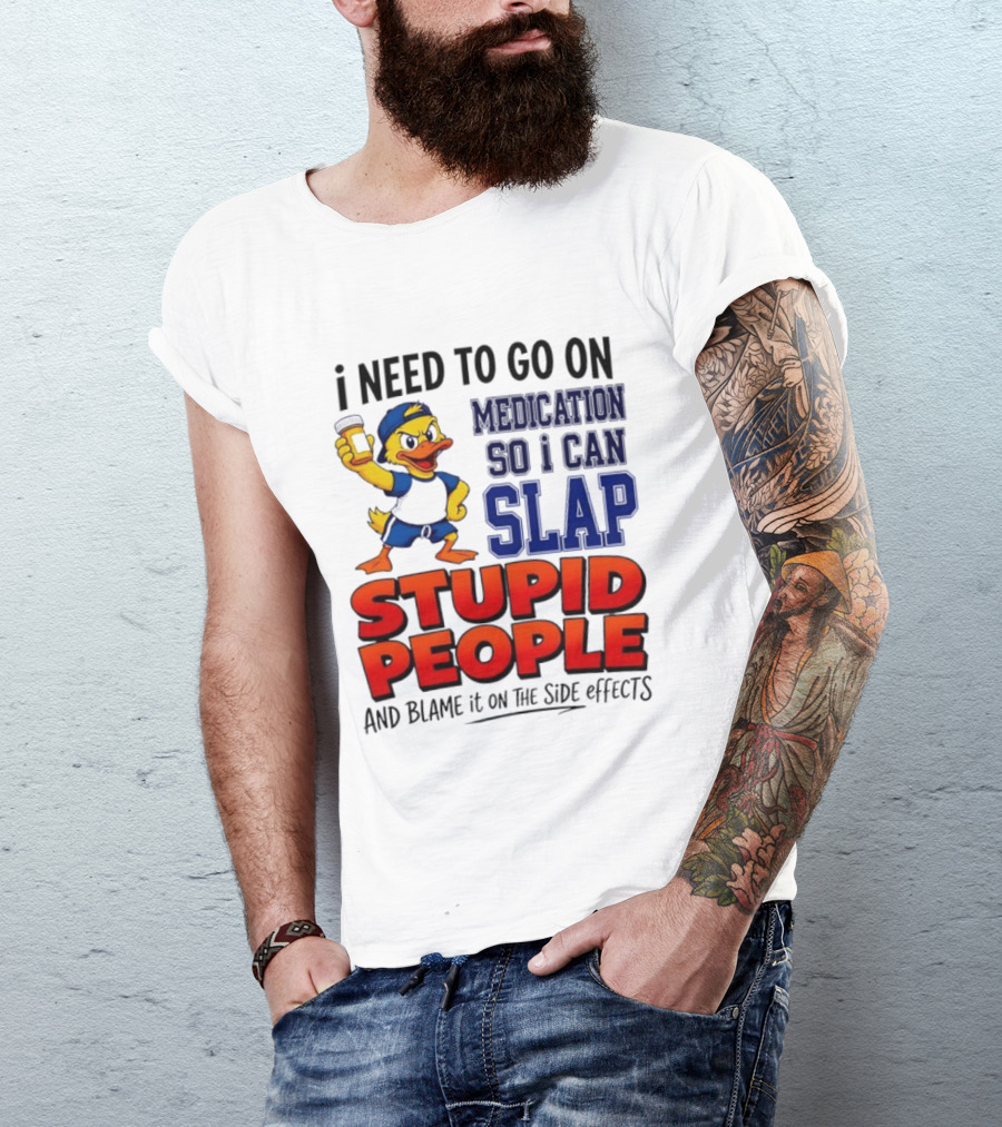 I Need To Go On Medication So I Can Slap Stupid People And Blame It On The Side Effects Duck T-Shirt