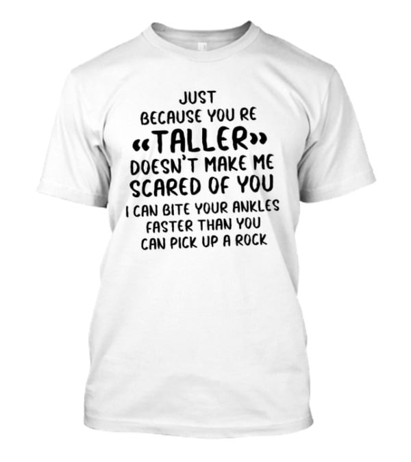 Just Because You're Taller Doesn't Make Me Scared Of You I Can Bite Your Ankles Faster Than You Can Pick Up A Rock T-Shirt
