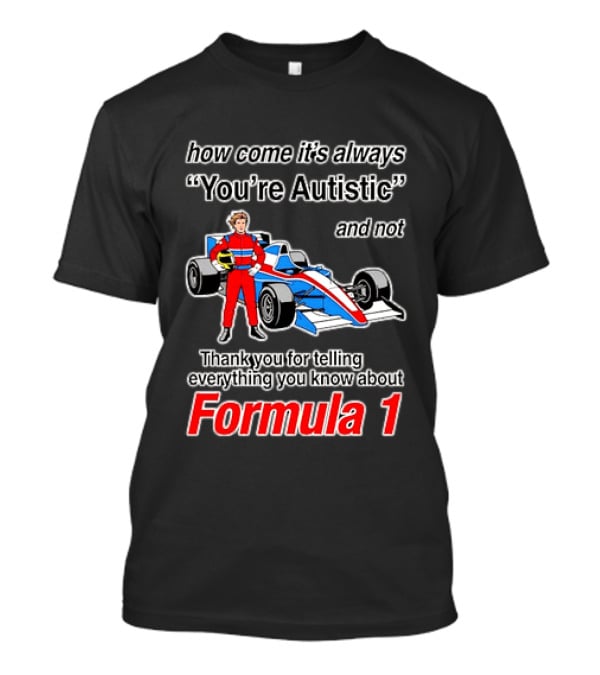 How Come Its Always Youre Autistic Thank You For Telling Everything You Know About Formula 1 T-Shirt