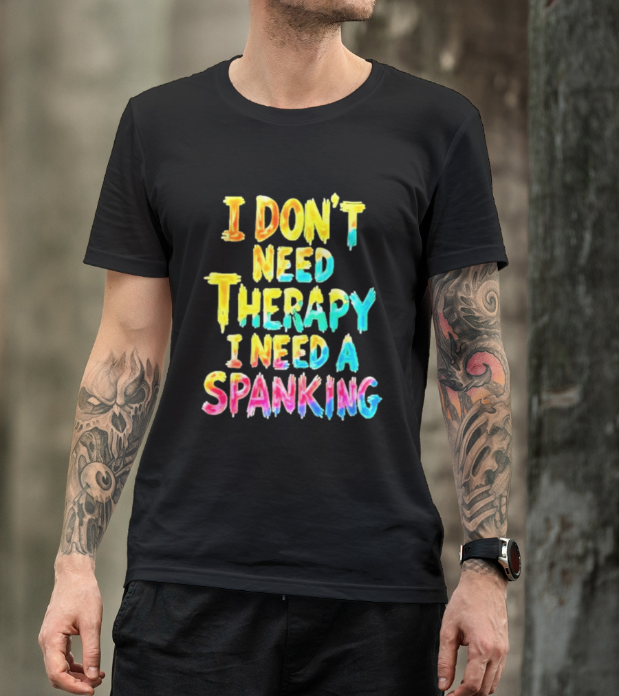 I Don't Need Therapy I Need A Spanking Colorful Sarcasm T-Shirt