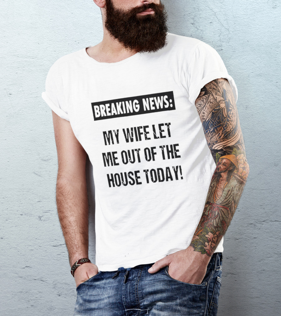 Breaking News My Wife Let Me Out Of The House Today T-Shirt