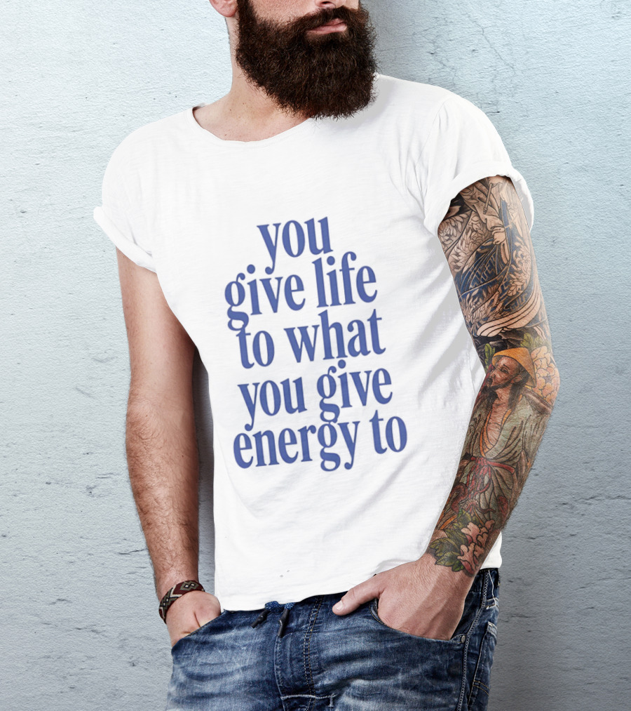 You Give Life To What You Give Energy To Positive Motivational T-Shirt