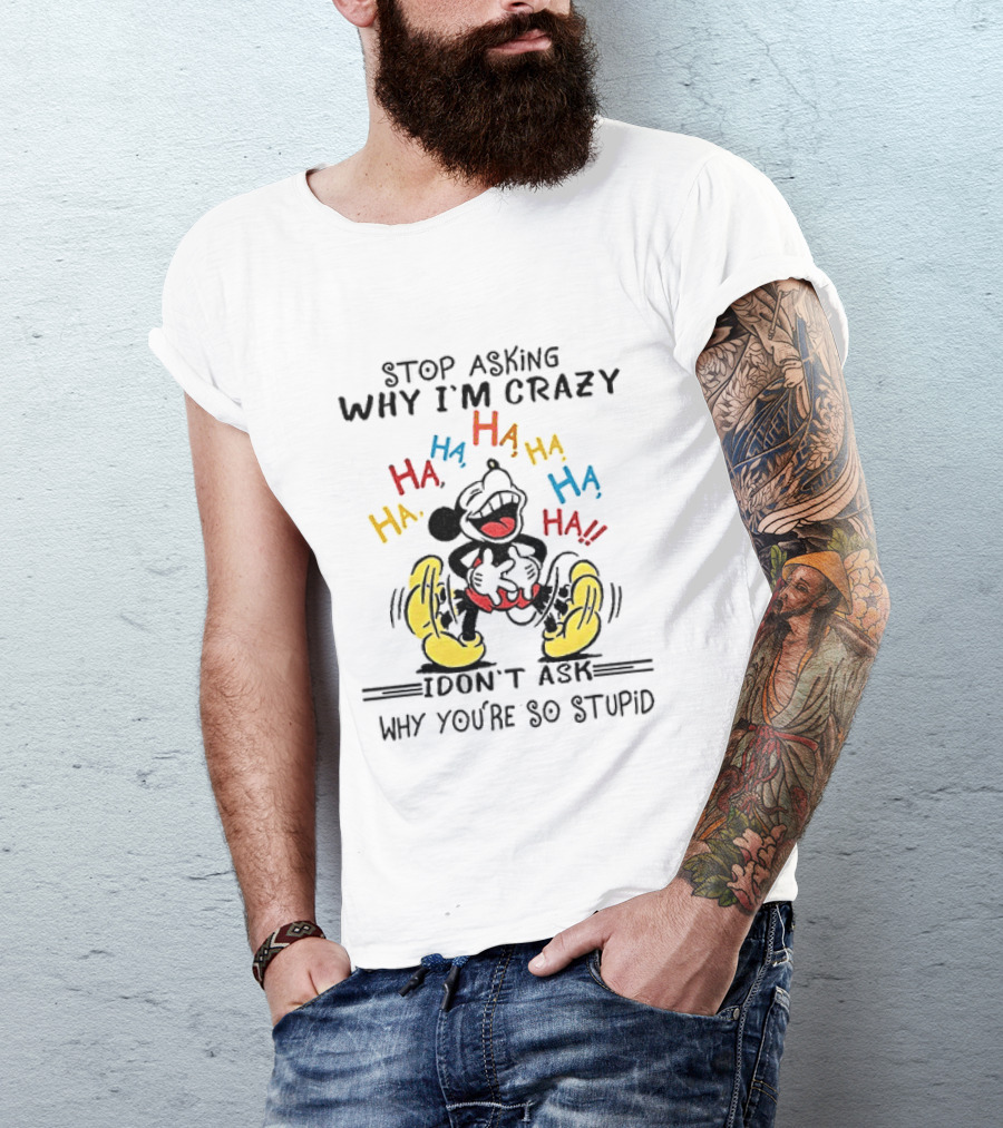 Stop Asking Why I'm Crazy Ha Ha Ha I Don't Ask Why You're So Stupid T-Shirt