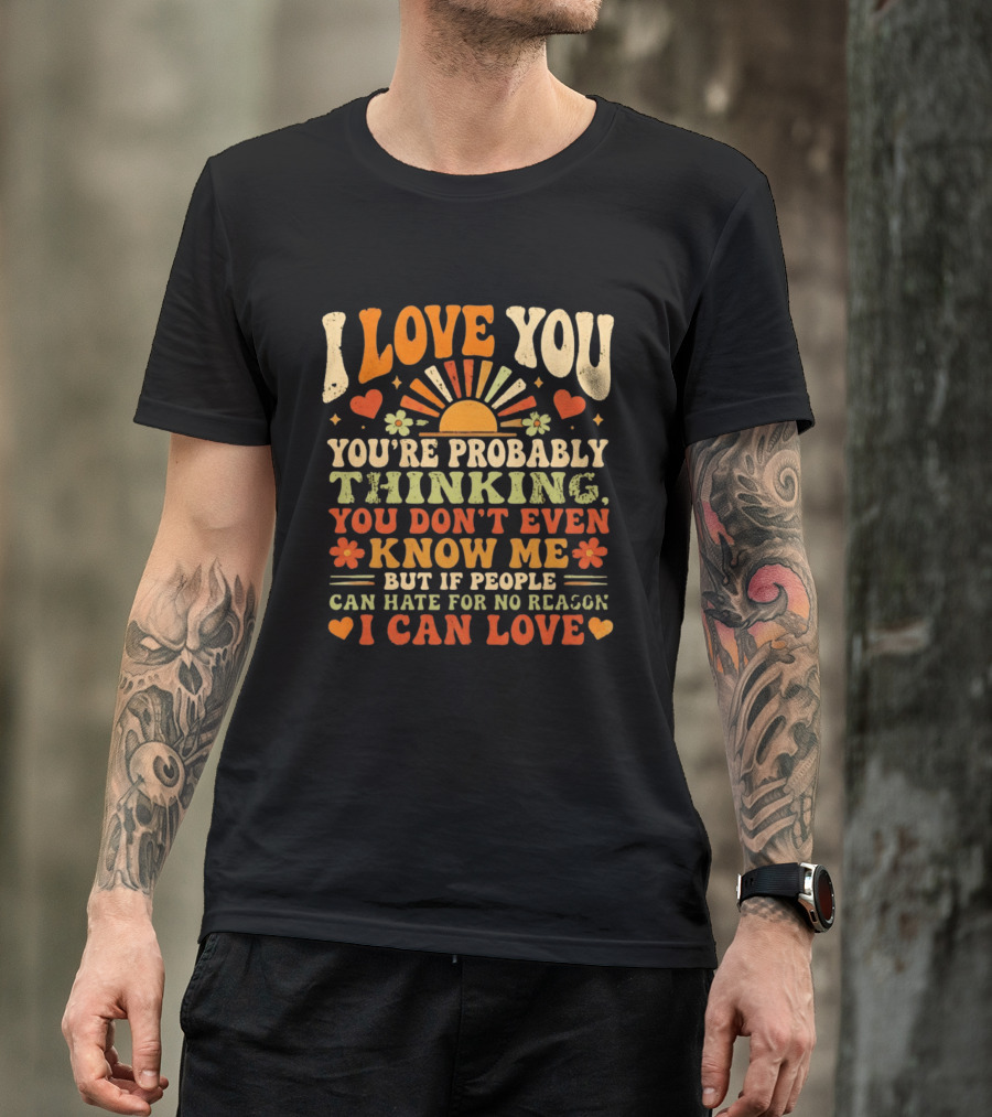 I Love You You're Probably Thinking You Don't Even Know Me But If People Can Hate For No Reason I Can Love T-Shirt