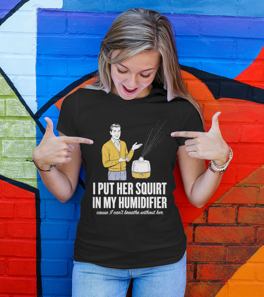 I Put Her Squirt In My Humidifier Cause I Can't Breathe Without Her T-Shirt