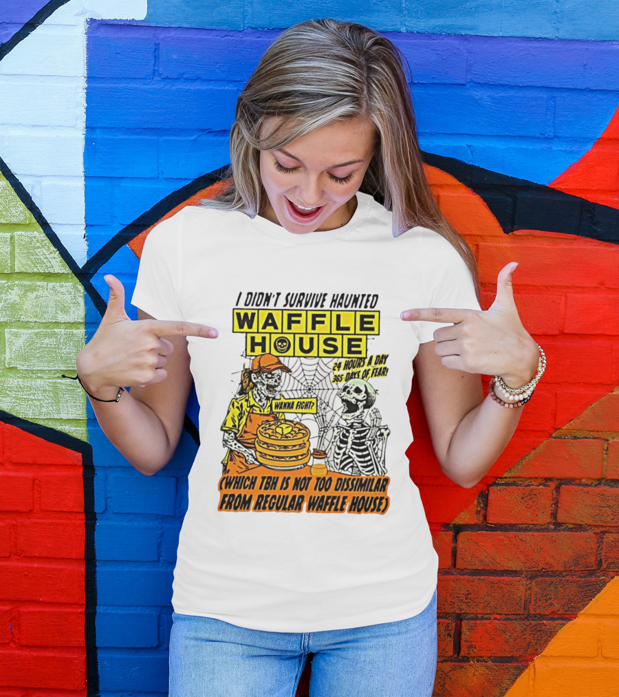 I Didnt Survive Haunted Waffle House 24 Hours A Day 365 Days Of Fear Tbh Not Too Dissimilar From Regular T-Shirt