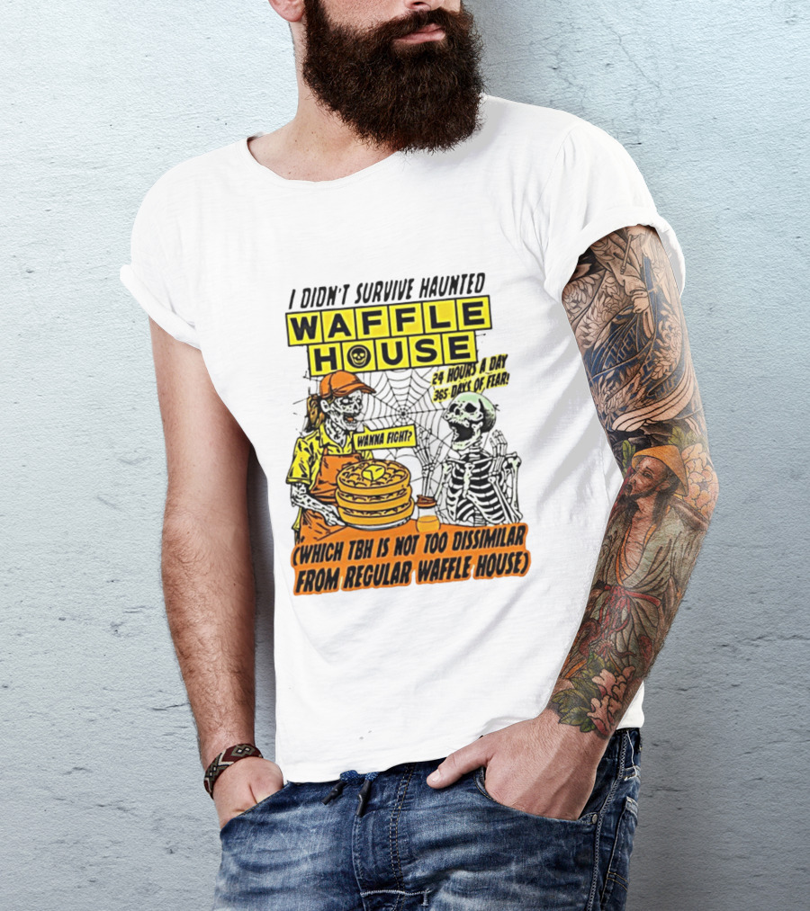 I Didnt Survive Haunted Waffle House 24 Hours A Day 365 Days Of Fear Tbh Not Too Dissimilar From Regular T-Shirt