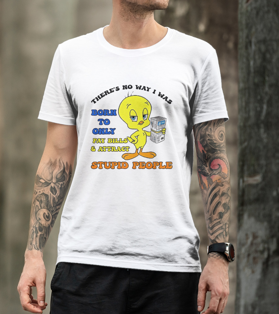 There's No Way I Was Born To Only Pay Bills And Attract Stupid People Tweety Bird T-Shirt