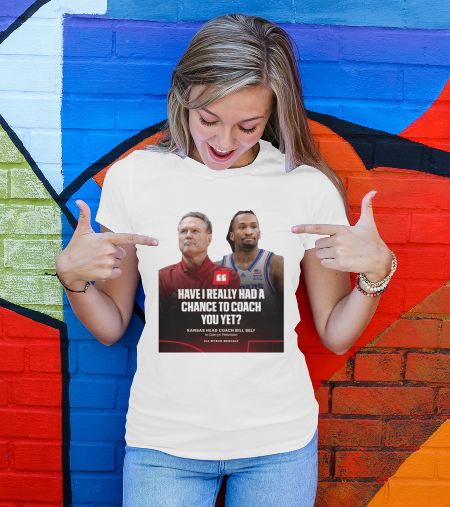 Have I Really Had A Chance To Coach You Yet Kansas Head Coach Bill Self To Darryn Peterson T-Shirt