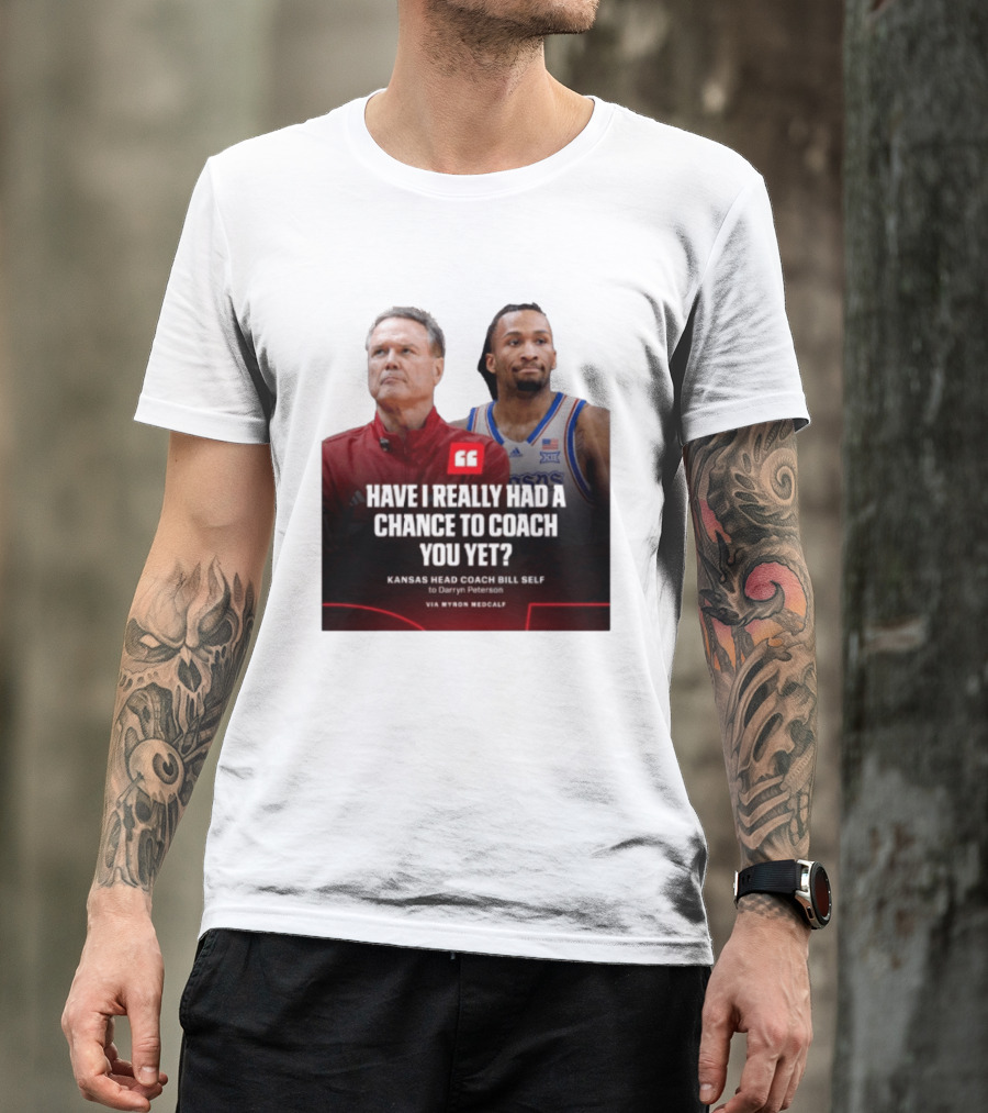 Have I Really Had A Chance To Coach You Yet Kansas Head Coach Bill Self To Darryn Peterson T-Shirt