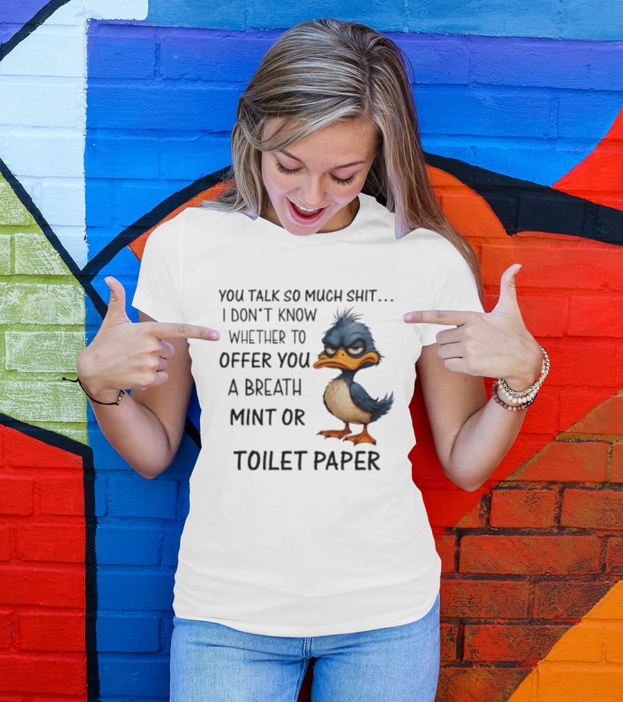 You Talk So Much Shit Duck I Don't Know Whether To Offer You A Breath Mint Or Toilet Paper T-Shirt