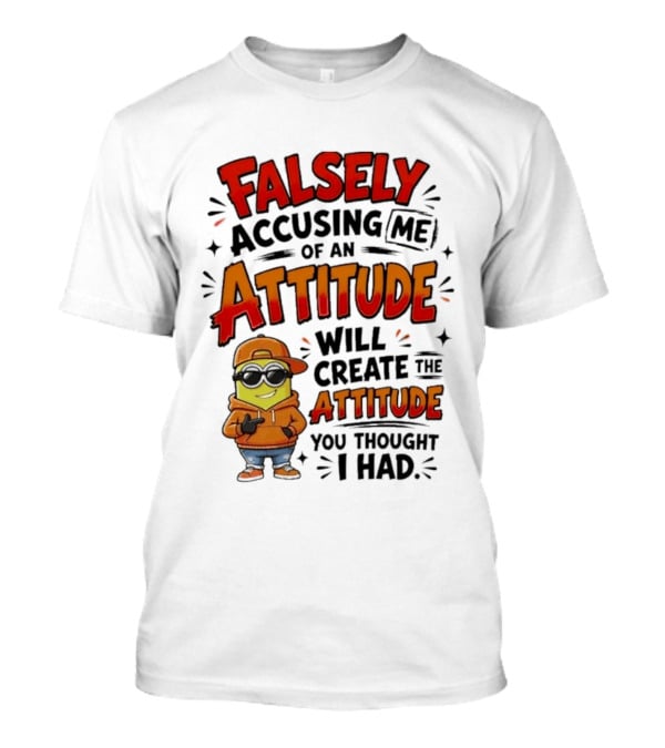 Falsely Accusing Me Of An Attitude Will Create The Attitude You Thought I Had T-Shirt