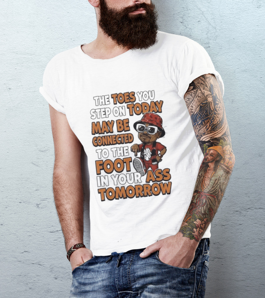The Toes You Step On Today May Be Connected To The Foot In Your Ass Tomorrow Cartoon T-Shirt