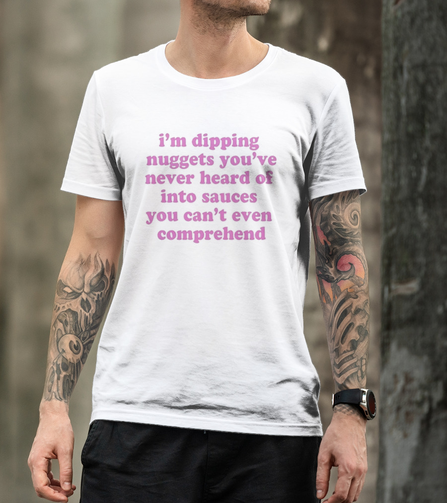 I'm Dipping Nuggets You've Never Heard Of Into Sauces You Can't Even Comprehend T-Shirt