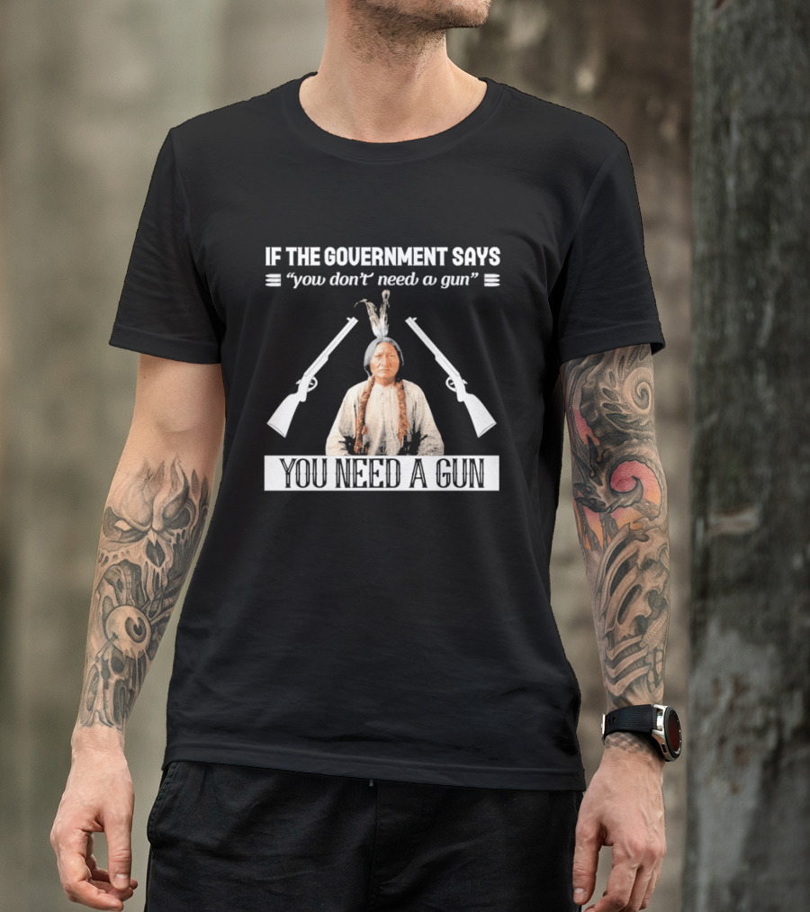 If The Government Says You Don't Need A Gun You Need A Gun Native American Chief And Rifles T-Shirt
