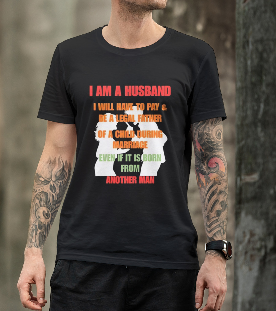 I Am A Husband I Will Have To Pay And Be A Legal Father Of A Child During Marriage Even If It Is Born From Another Man T-Shirt