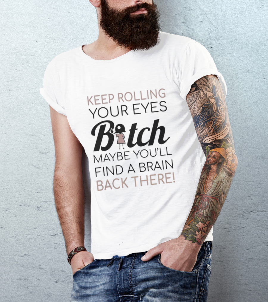 Keep Rolling Your Eyes Bitch Maybe You'll Find A Brain Back There T-Shirt