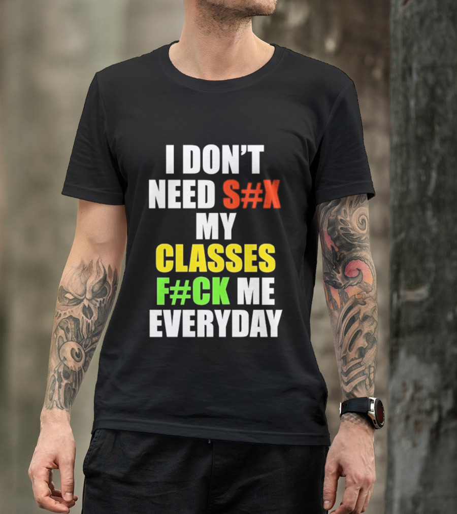 I Don't Need S#X My Classes F#CK Me Everyday T-Shirt