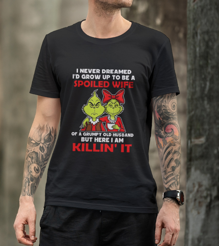 I Never Dreamed I'd Grow Up To Be A Spoiled Wife Of A Grumpy Old Husband But Here I Am Killin' It Grinch T-Shirt