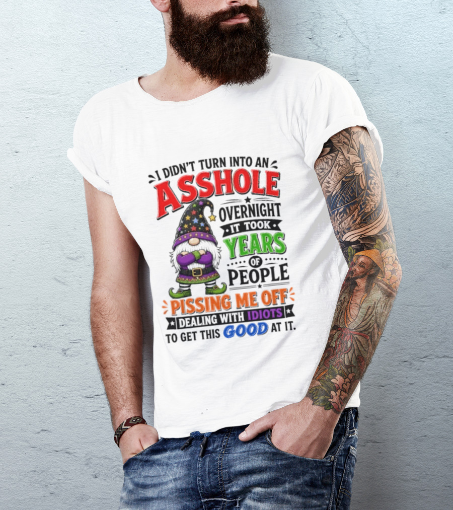 I Didn't Turn Into An Asshole Overnight Years Of People Pissing Me Off Dealing With Idiots Gnome T-Shirt