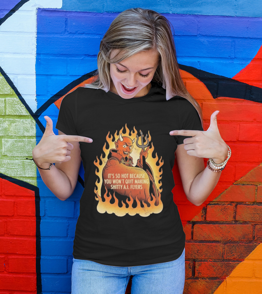 Devil It's So Hot Because You Won't Quit Making Shitty AI Flyers T-Shirt