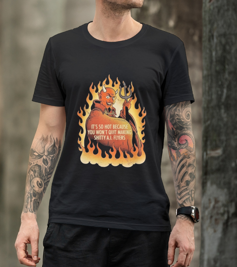 Devil It's So Hot Because You Won't Quit Making Shitty AI Flyers T-Shirt