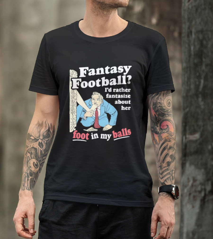 Fantasy Football I'd Rather Fantasize About Her Foot In My Balls T-Shirt