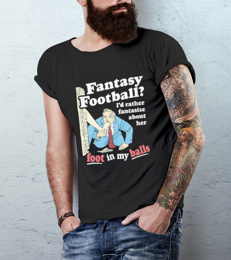 Fantasy Football I'd Rather Fantasize About Her Foot In My Balls T-Shirt