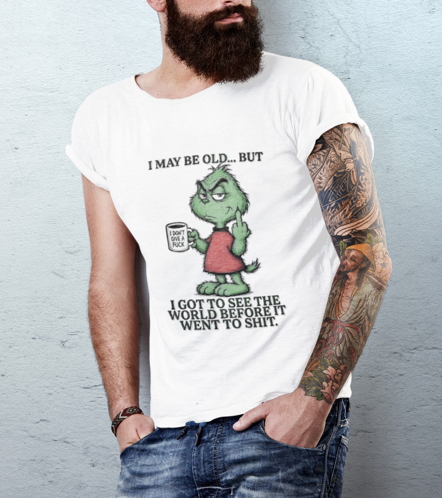 Grinch I May Be Old But Got To See The World Before It Went To Shit T-Shirt