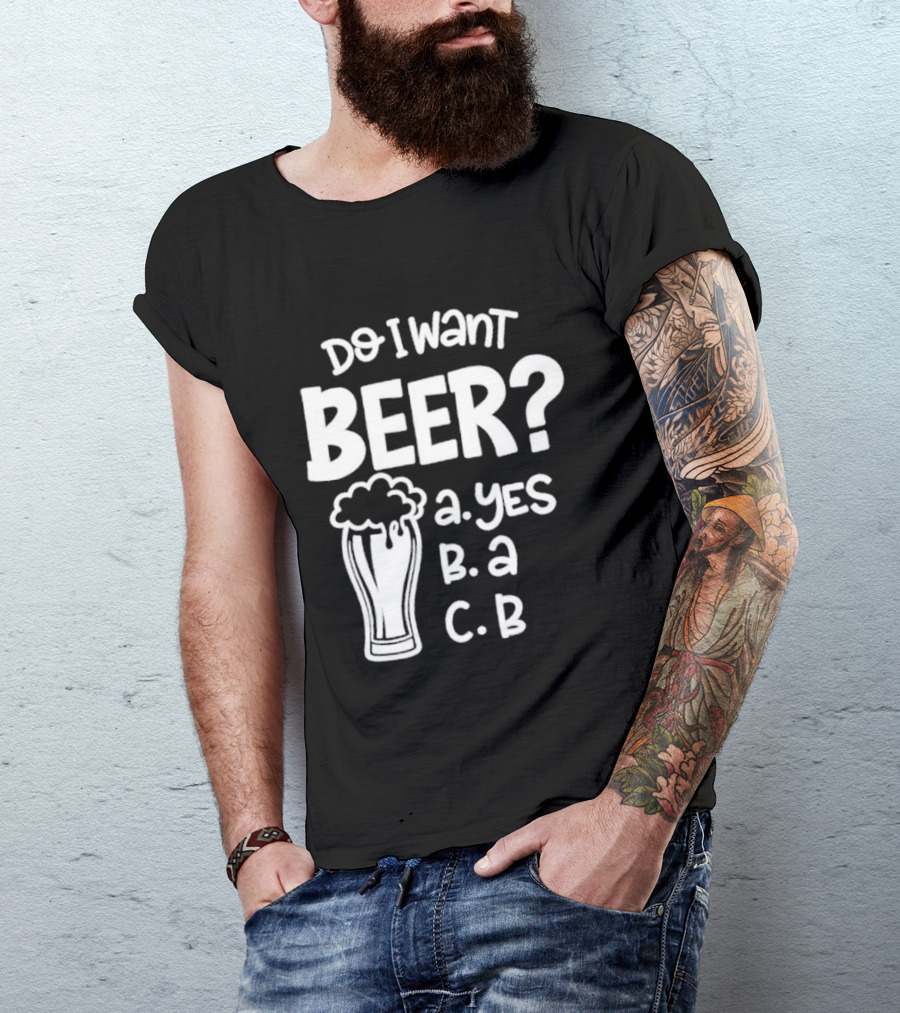 Do I Want Beer A Yes B A C B T-Shirt