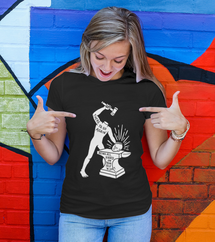 There Ya Go Again Being All Hard On Your Self ‘n Shit T-Shirt