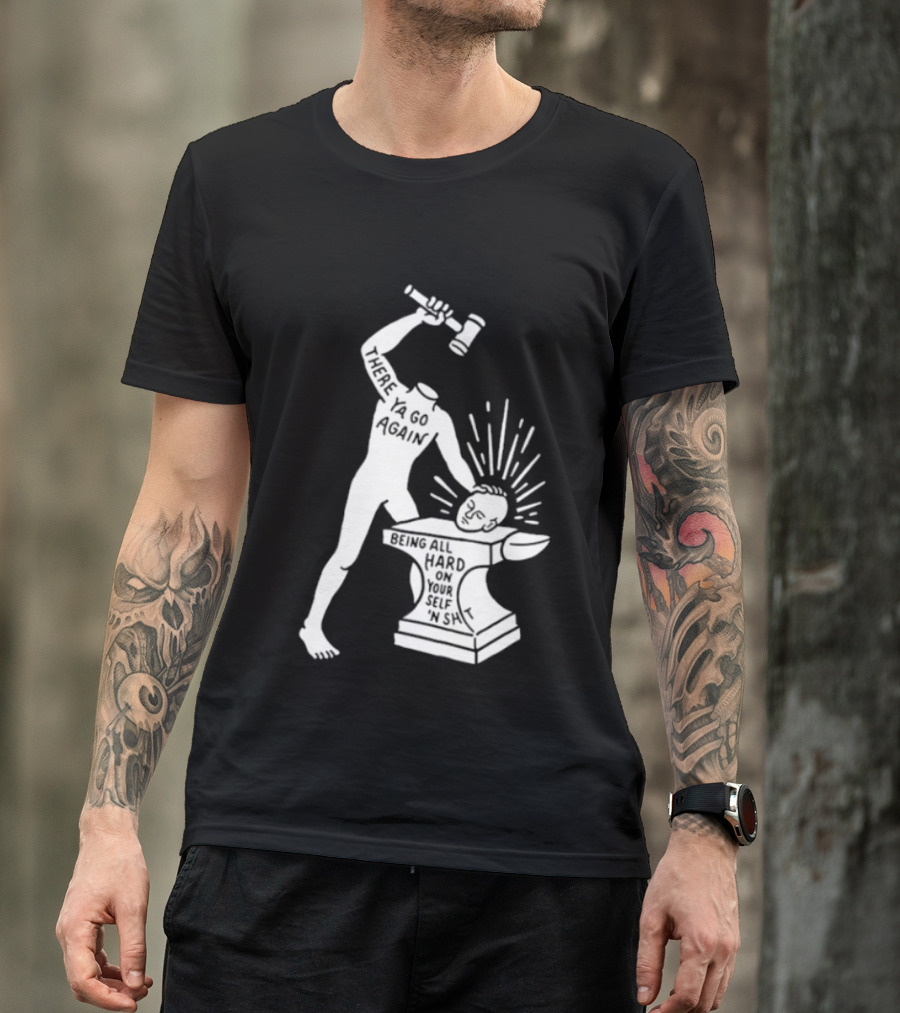 There Ya Go Again Being All Hard On Your Self ‘n Shit T-Shirt