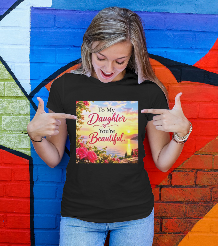 To My Daughter You're Beautiful Love Heart Roses Sunset Scenic View T-Shirt