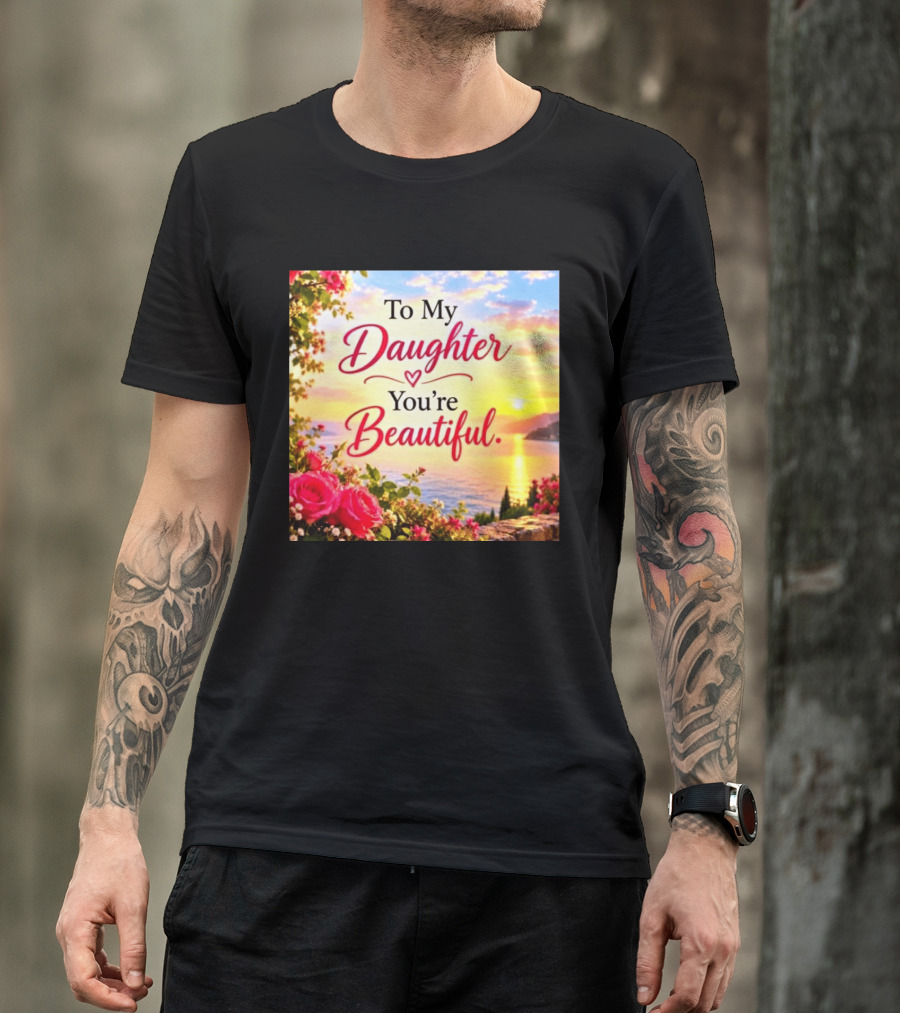 To My Daughter You're Beautiful Love Heart Roses Sunset Scenic View T-Shirt