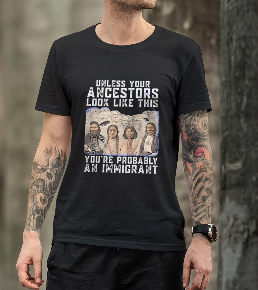 Unless Your Ancestors Look Like This Youre Probably An Immigrant Native American Chiefs Mount Rushmore T-Shirt