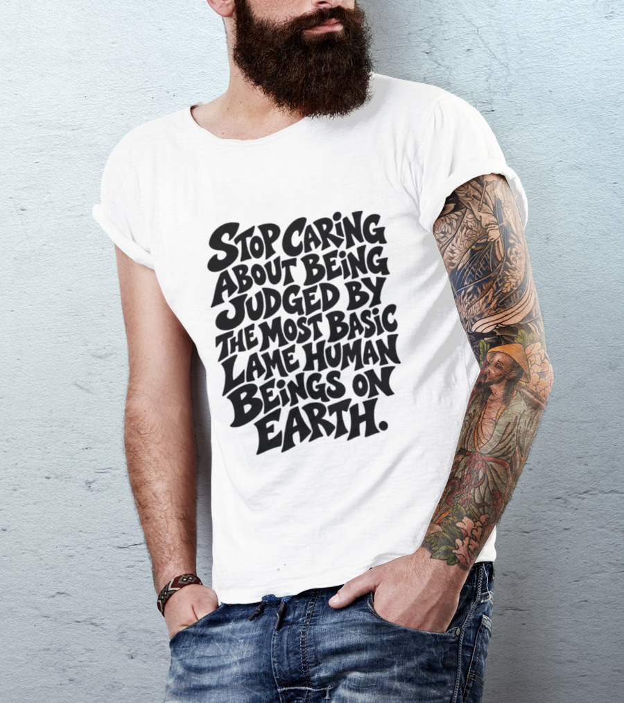 Stop Caring About Being Judged By Basic Lame Human Beings On Earth T-Shirt