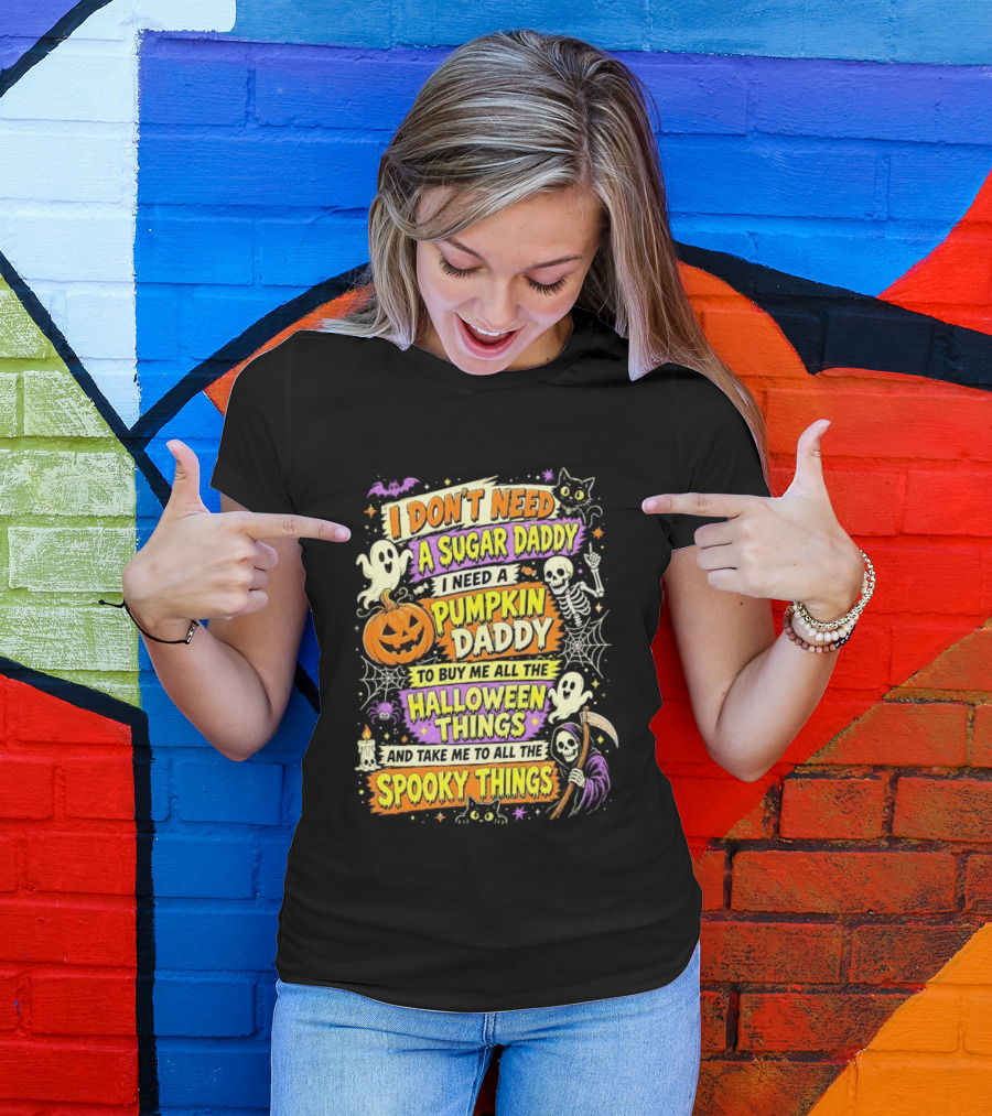 I Don't Need A Sugar Daddy I Need A Pumpkin Daddy To Buy Me All The Halloween Things And Take Me To All The Spooky Things T-Shirt
