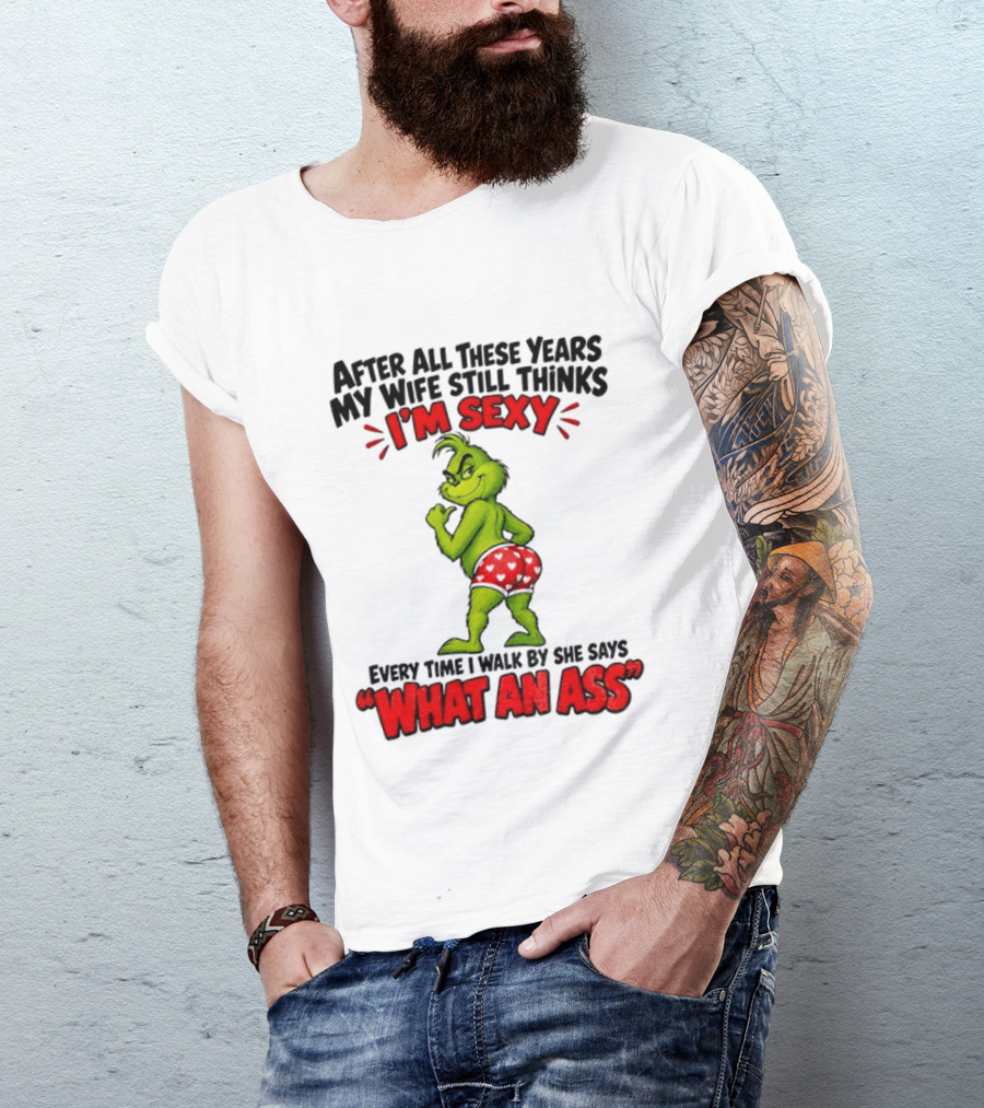 Grinch After All These Years My Wife Still Thinks I'm Sexy Every Time I Walk By She Says What An Ass T-Shirt