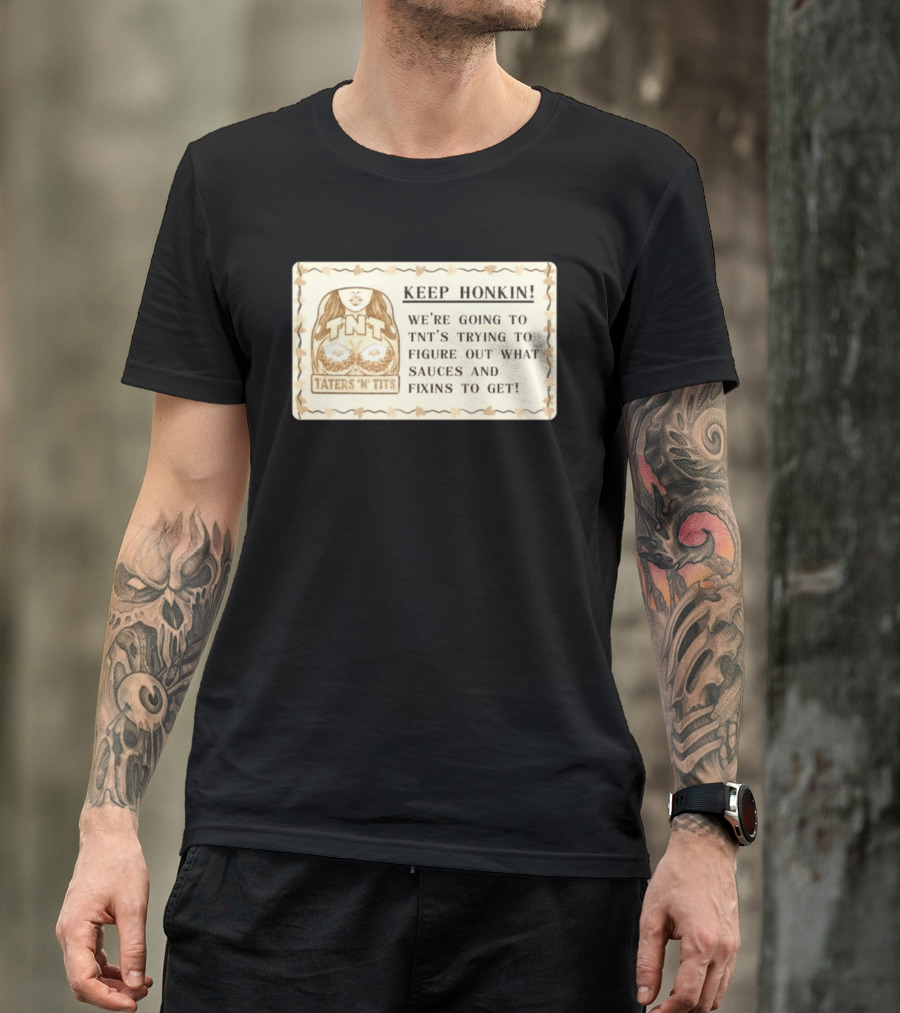 Keep Honkin We're Going To Taters 'n' Tits TNT's Figuring Out Sauces And Fixins T-Shirt