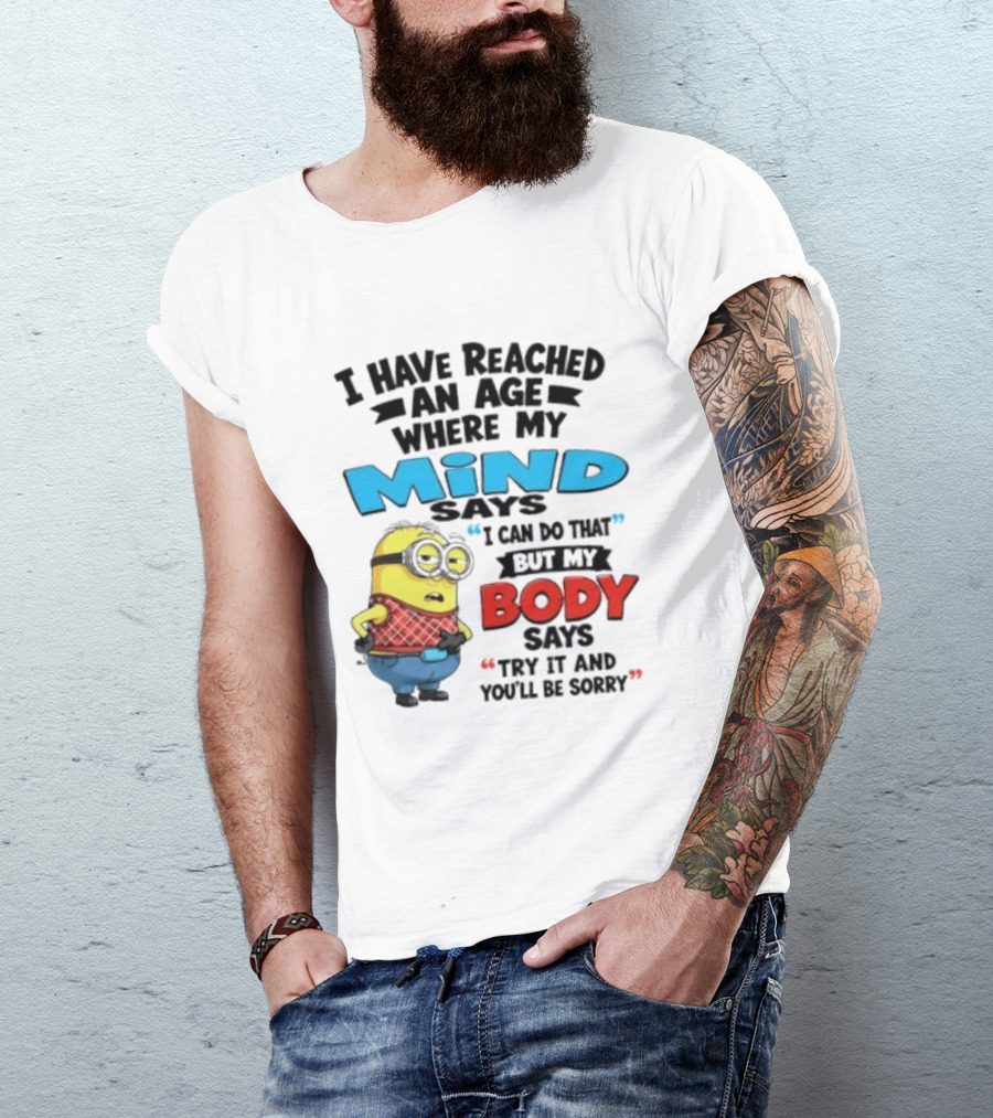 Minion I Have Reached An Age Where My Mind Says I Can Do That But My Body Says Try It And You'll Be Sorry T-Shirt