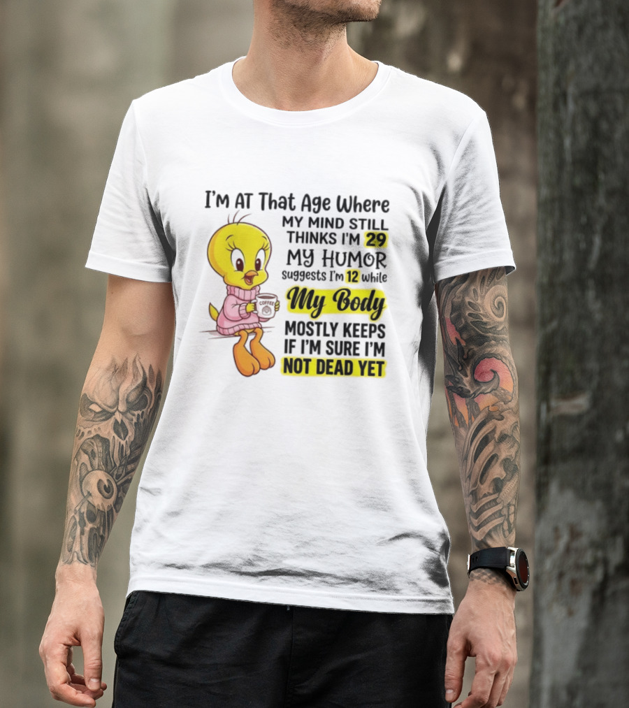 I'm At That Age Where My Mind Still Thinks I'm 29 Tweety Bird My Humor Suggests I'm 12 While My Body Mostly Keeps If I'm Sure I'm Not Dead Yet T-Shirt