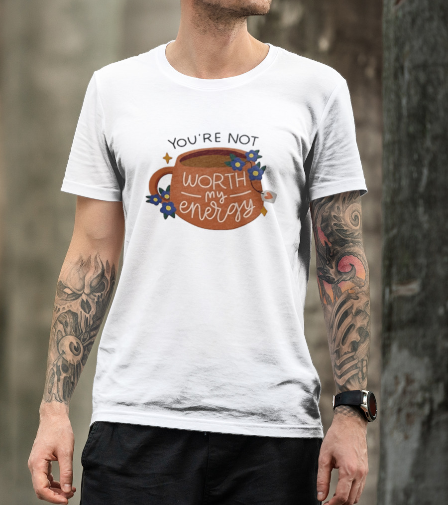 You're Not Worth My Energy Coffee With Blue Flowers And Tea Bag T-Shirt