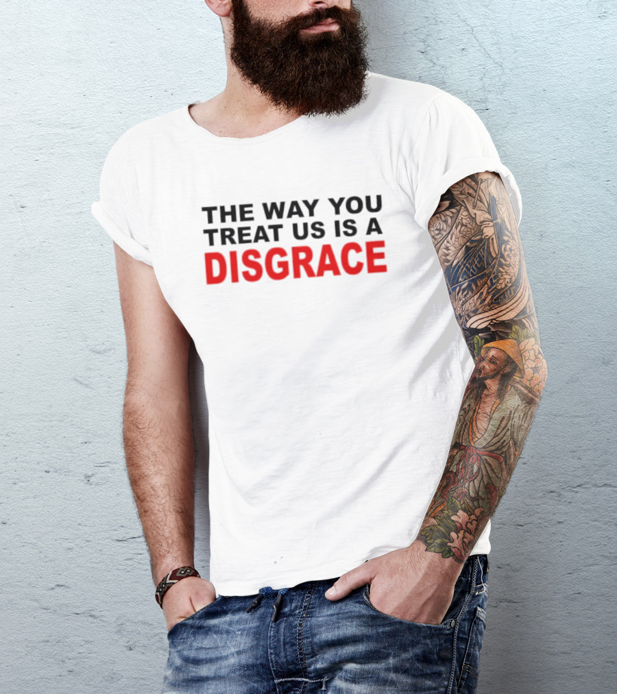 The Way You Treat Us Is A Disgrace T-Shirt