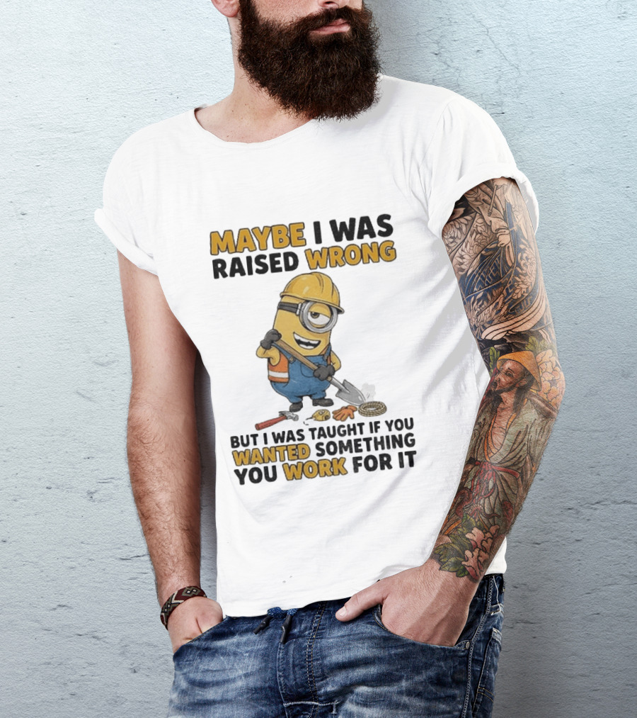Minion Maybe I Was Raised Wrong But I Was Taught If You Wanted Something You Work For It Construction Worker T-Shirt